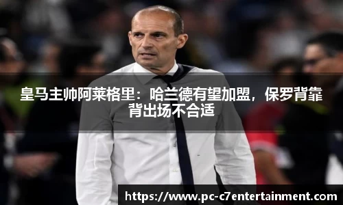 皇马主帅阿莱格里：哈兰德有望加盟，保罗背靠背出场不合适