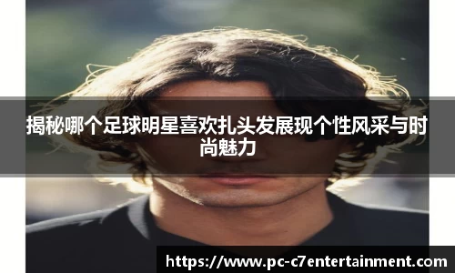揭秘哪个足球明星喜欢扎头发展现个性风采与时尚魅力